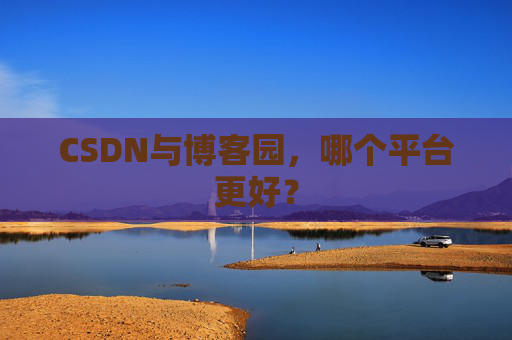 CSDN与博客园，哪个平台更好？